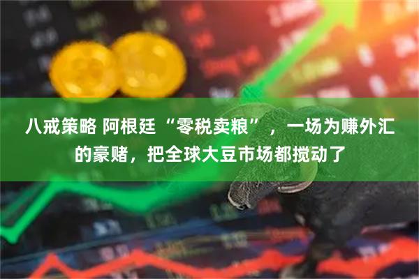 八戒策略 阿根廷 “零税卖粮” ，一场为赚外汇的豪赌，把全球大豆市场都搅动了
