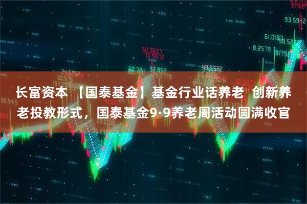 长富资本 【国泰基金】基金行业话养老  创新养老投教形式，国泰基金9·9养老周活动圆满收官