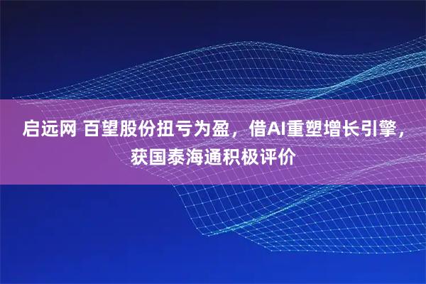 启远网 百望股份扭亏为盈，借AI重塑增长引擎，获国泰海通积极评价