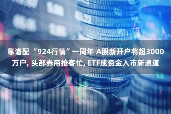 靠谱配 “924行情”一周年 A股新开户将超3000万户, 头部券商抢客忙, ETF成资金入市新通道