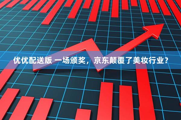 优优配送版 一场颁奖，京东颠覆了美妆行业？