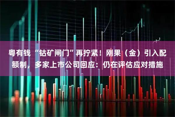 粤有钱 “钴矿闸门”再拧紧！刚果（金）引入配额制，多家上市公司回应：仍在评估应对措施
