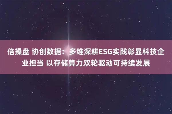 倍操盘 协创数据：多维深耕ESG实践彰显科技企业担当 以存储算力双轮驱动可持续发展