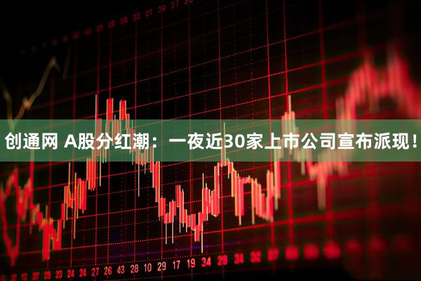 创通网 A股分红潮：一夜近30家上市公司宣布派现！