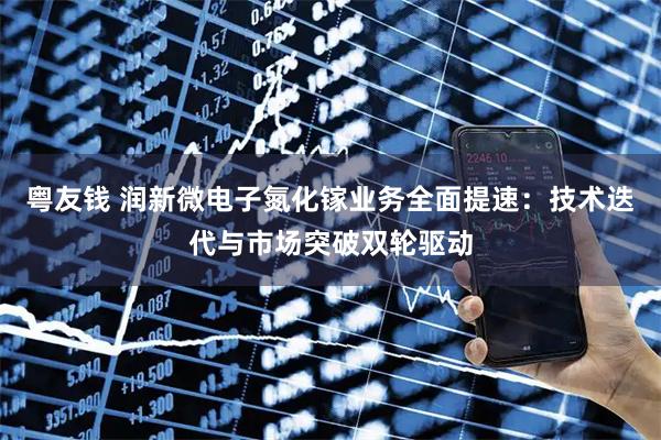 粤友钱 润新微电子氮化镓业务全面提速：技术迭代与市场突破双轮驱动