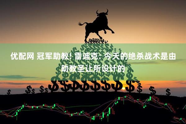 优配网 冠军助教! 雷迪克: 今天的绝杀战术是由助教圣让所设计的