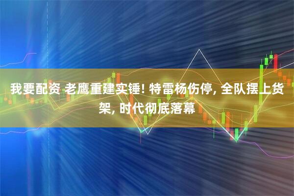 我要配资 老鹰重建实锤! 特雷杨伤停, 全队摆上货架, 时代彻底落幕