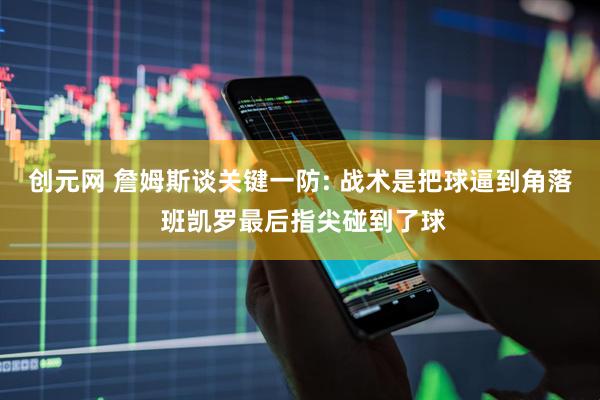 创元网 詹姆斯谈关键一防: 战术是把球逼到角落 班凯罗最后指尖碰到了球