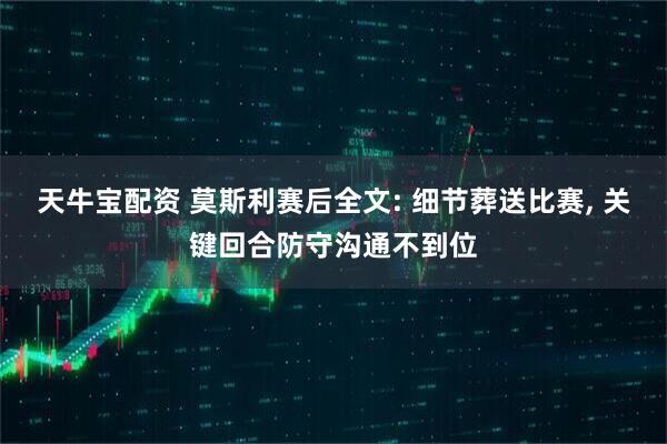 天牛宝配资 莫斯利赛后全文: 细节葬送比赛, 关键回合防守沟通不到位