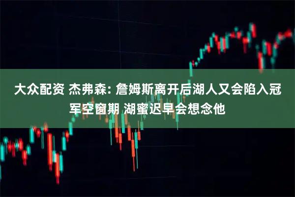 大众配资 杰弗森: 詹姆斯离开后湖人又会陷入冠军空窗期 湖蜜迟早会想念他