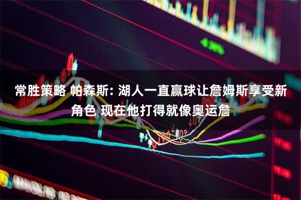 常胜策略 帕森斯: 湖人一直赢球让詹姆斯享受新角色 现在他打得就像奥运詹