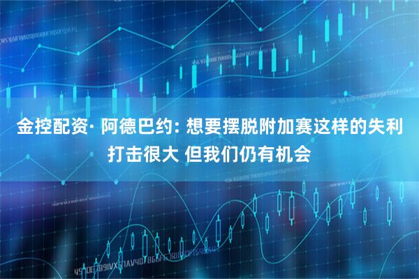 金控配资· 阿德巴约: 想要摆脱附加赛这样的失利打击很大 但我们仍有机会
