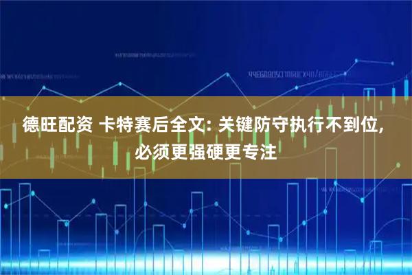 德旺配资 卡特赛后全文: 关键防守执行不到位, 必须更强硬更专注