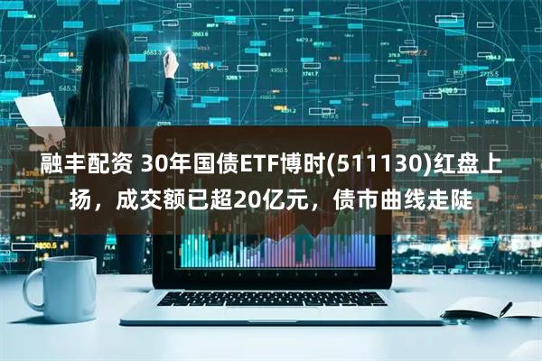 融丰配资 30年国债ETF博时(511130)红盘上扬，成交额已超20亿元，债市曲线走陡