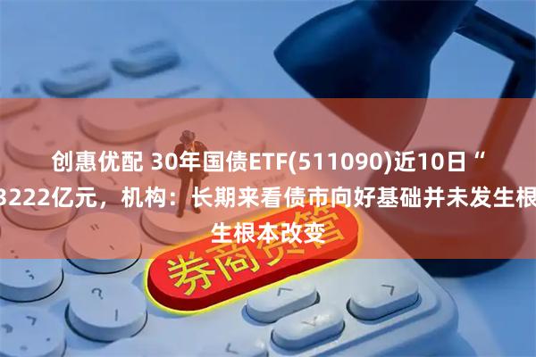 创惠优配 30年国债ETF(511090)近10日“吸金”3222亿元，机构：长期来看债市向好基础并未发生根本改变