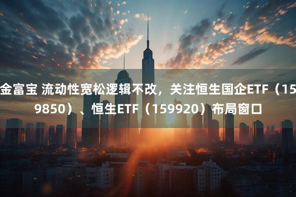 金富宝 流动性宽松逻辑不改，关注恒生国企ETF（159850）、恒生ETF（159920）布局窗口