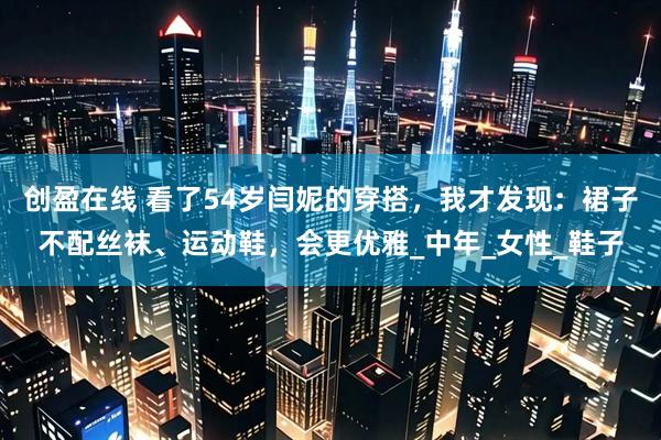 创盈在线 看了54岁闫妮的穿搭，我才发现：裙子不配丝袜、运动鞋，会更优雅_中年_女性_鞋子