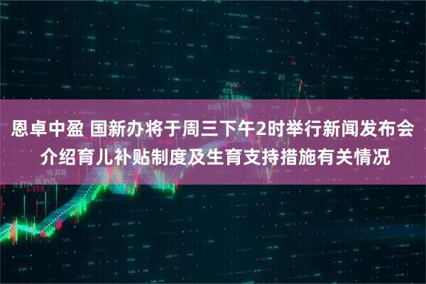 恩卓中盈 国新办将于周三下午2时举行新闻发布会 介绍育儿补贴制度及生育支持措施有关情况