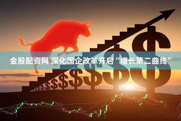 金股配资网 深化国企改革开启“增长第二曲线”
