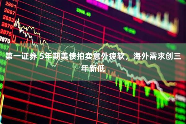 第一证券 5年期美债拍卖意外疲软，海外需求创三年新低