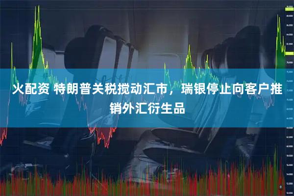 火配资 特朗普关税搅动汇市，瑞银停止向客户推销外汇衍生品