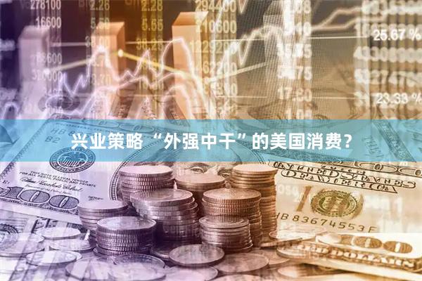 兴业策略 “外强中干”的美国消费？
