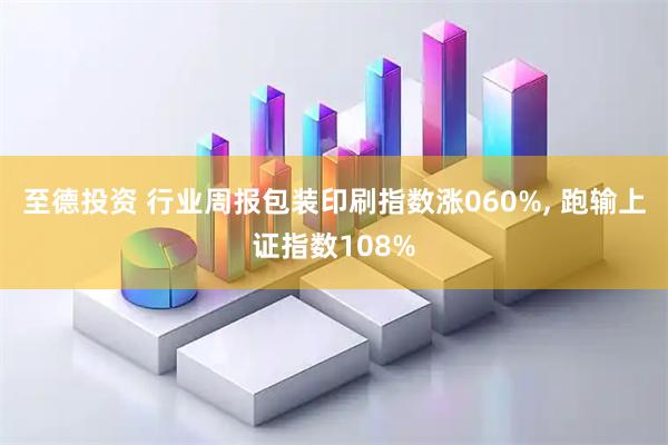 至德投资 行业周报包装印刷指数涨060%, 跑输上证指数108%