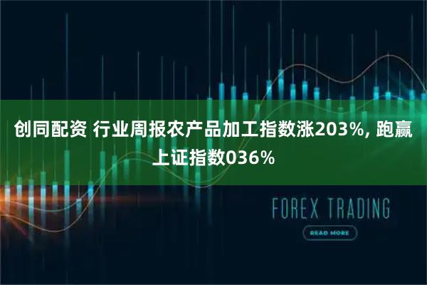 创同配资 行业周报农产品加工指数涨203%, 跑赢上证指数036%