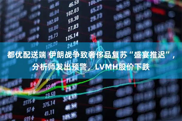 都优配送端 伊朗战争致奢侈品复苏“盛宴推迟”，分析师发出预警，LVMH股价下跌