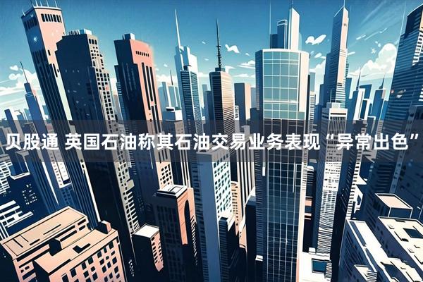 贝股通 英国石油称其石油交易业务表现“异常出色”