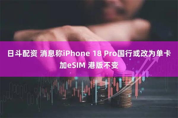 日斗配资 消息称iPhone 18 Pro国行或改为单卡加eSIM 港版不变