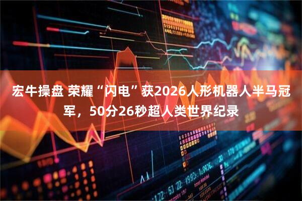 宏牛操盘 荣耀“闪电”获2026人形机器人半马冠军，50分26秒超人类世界纪录