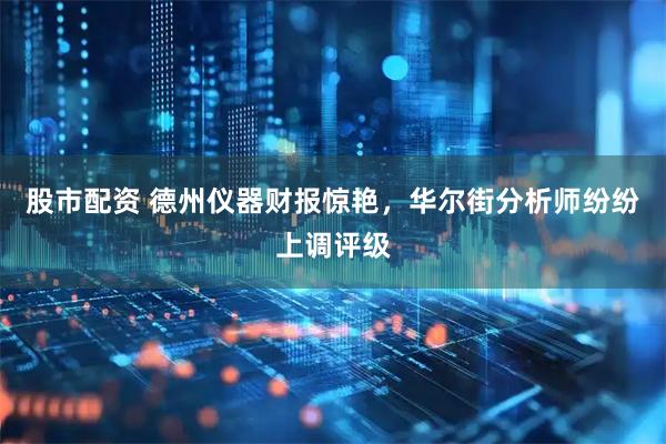 股市配资 德州仪器财报惊艳，华尔街分析师纷纷上调评级