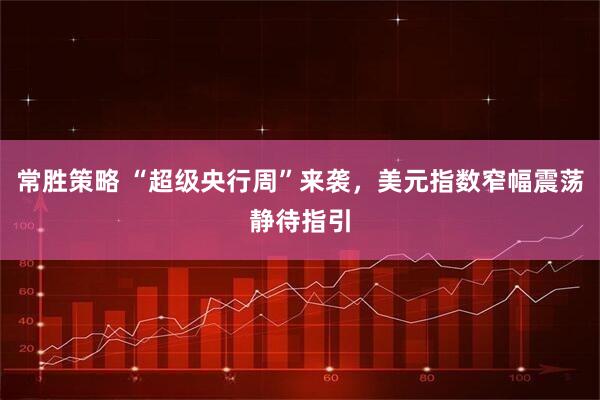 常胜策略 “超级央行周”来袭，美元指数窄幅震荡静待指引