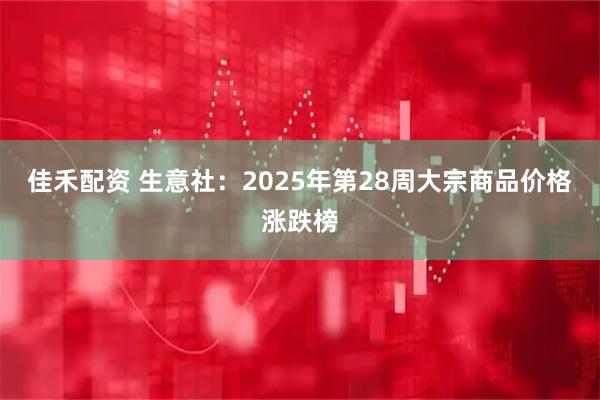 佳禾配资 生意社：2025年第28周大宗商品价格涨跌榜
