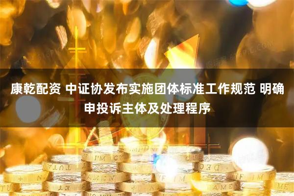 康乾配资 中证协发布实施团体标准工作规范 明确申投诉主体及处理程序