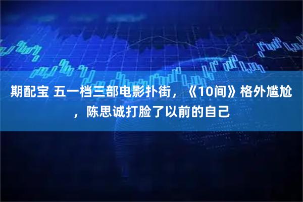 期配宝 五一档三部电影扑街，《10间》格外尴尬，陈思诚打脸了以前的自己