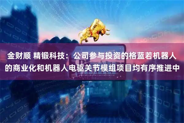 金财顺 精锻科技：公司参与投资的格蓝若机器人的商业化和机器人电驱关节模组项目均有序推进中
