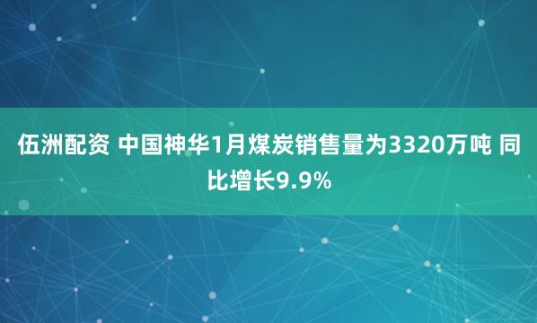 伍洲配资 中国神华1月煤炭销售量为3320万吨 同比增长9.9%