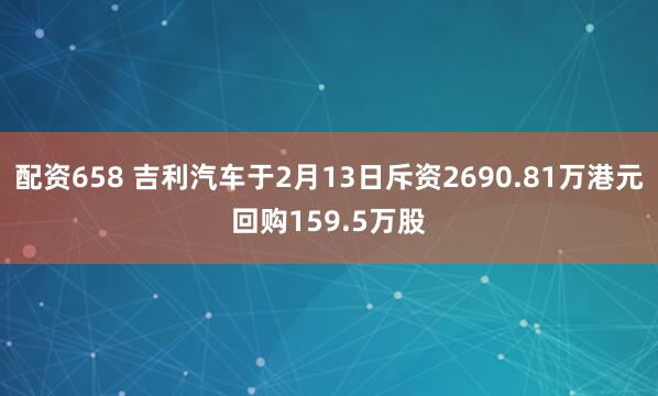 配资658 吉利汽车于2月13日斥资2690.81万港元回购159.5万股