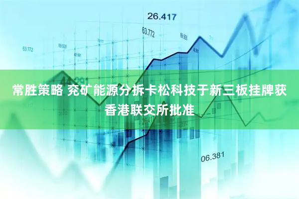 常胜策略 兖矿能源分拆卡松科技于新三板挂牌获香港联交所批准
