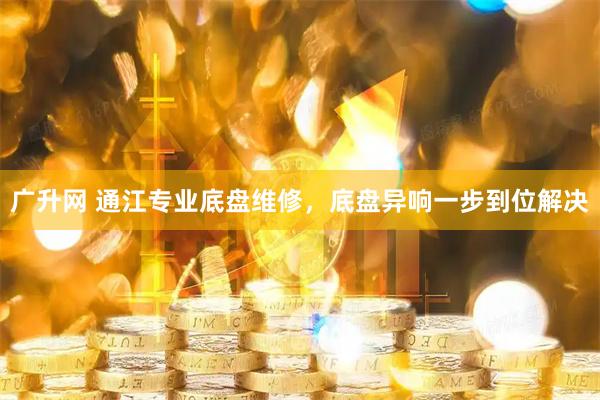 广升网 通江专业底盘维修，底盘异响一步到位解决