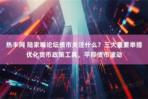 热丰网 陆家嘴论坛债市关注什么？三大重要举措优化货币政策工具，平抑债市波动
