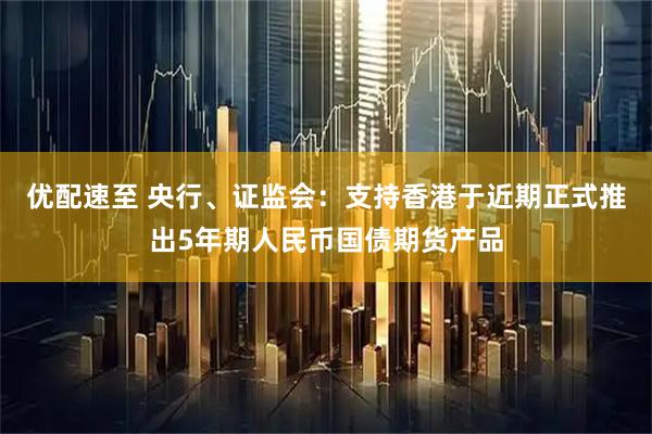 优配速至 央行、证监会：支持香港于近期正式推出5年期人民币国债期货产品