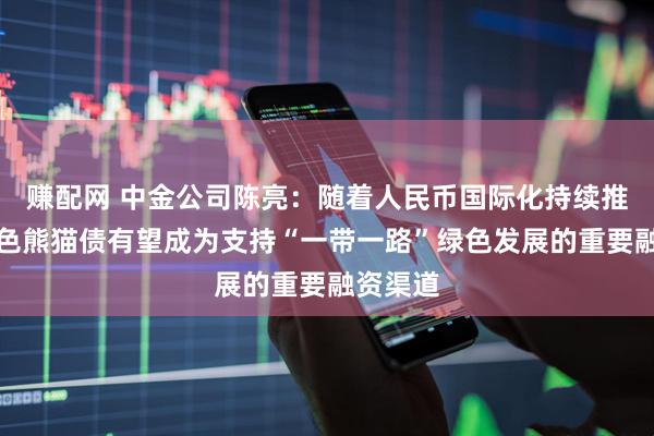 赚配网 中金公司陈亮：随着人民币国际化持续推进，绿色熊猫债有望成为支持“一带一路”绿色发展的重要融资渠道