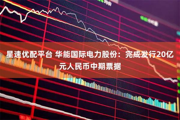 星速优配平台 华能国际电力股份：完成发行20亿元人民币中期票据