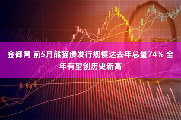 金御网 前5月熊猫债发行规模达去年总量74% 全年有望创历史新高