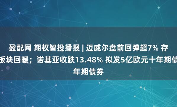 盈配网 期权智投播报 | 迈威尔盘前回弹超7% 存储板块回暖；诺基亚收跌13.48% 拟发5亿欧元十年期债券