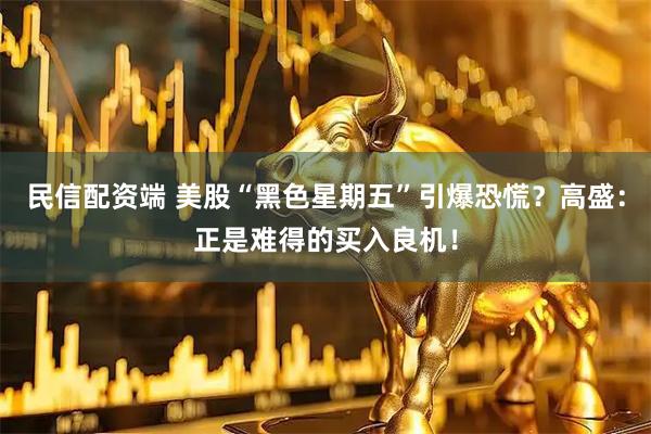 民信配资端 美股“黑色星期五”引爆恐慌?高盛:正是难得的买入良机!
