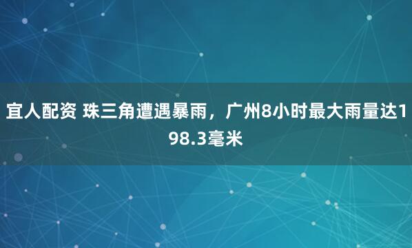 宜人配资 珠三角遭遇暴雨，广州8小时最大雨量达198.3毫米